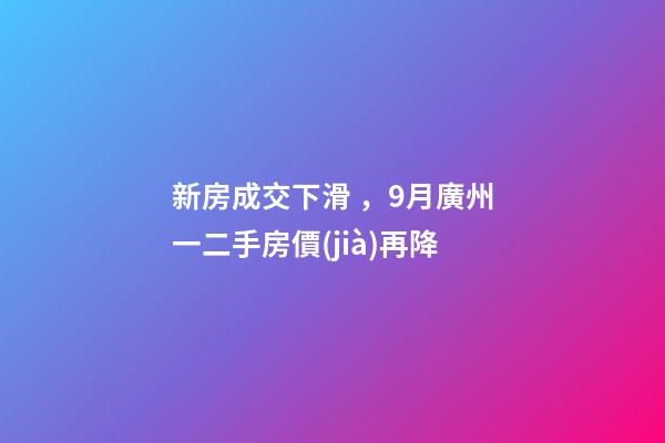 新房成交下滑，9月廣州一二手房價(jià)再降